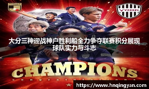 大分三神迎战神户胜利船全力争夺联赛积分展现球队实力与斗志
