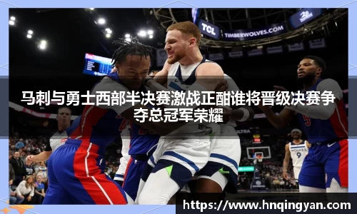 马刺与勇士西部半决赛激战正酣谁将晋级决赛争夺总冠军荣耀